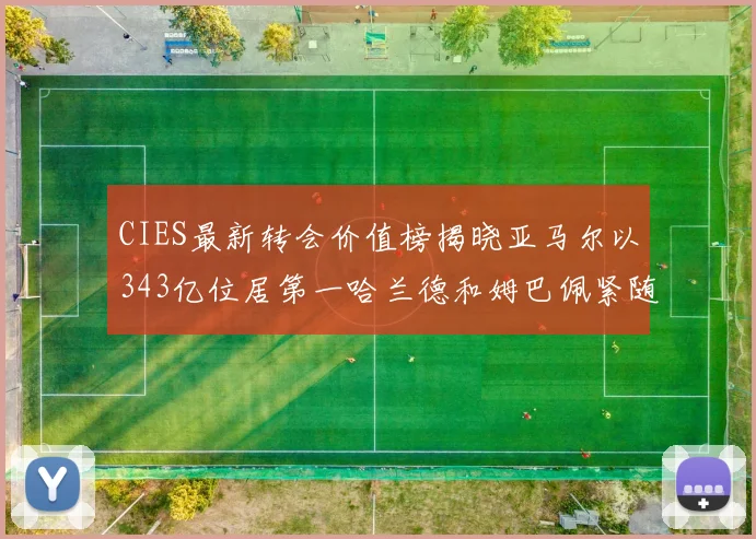 CIES最新转会价值榜揭晓亚马尔以343亿位居第一哈兰德和姆巴佩紧随其后