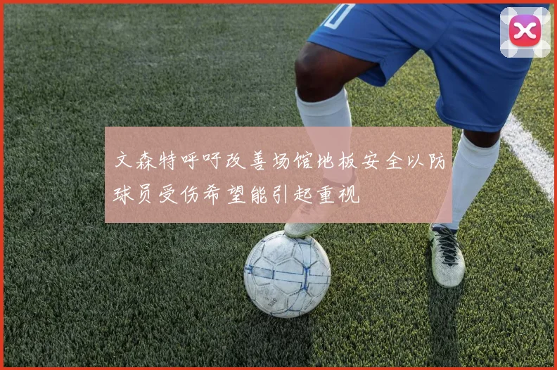 文森特呼吁改善场馆地板安全以防球员受伤希望能引起重视