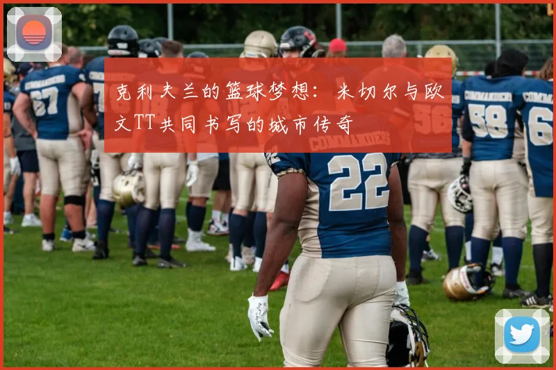 克利夫兰的篮球梦想：米切尔与欧文TT共同书写的城市传奇