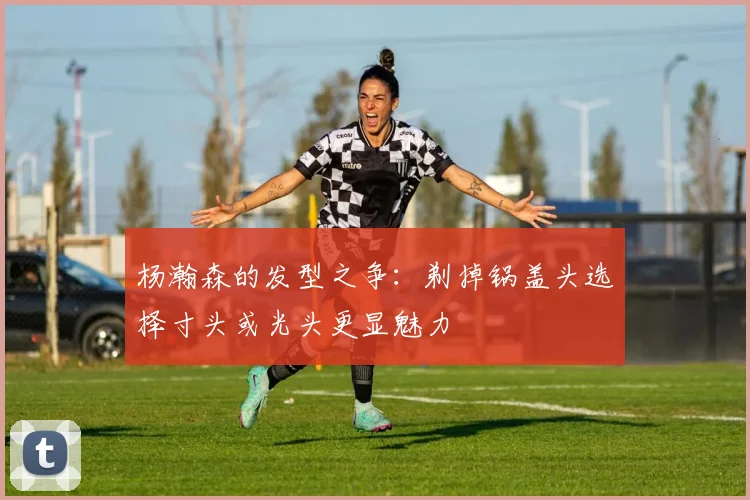 杨瀚森的发型之争：剃掉锅盖头选择寸头或光头更显魅力