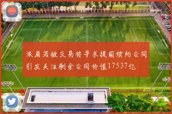 浓眉若被交易将寻求提前续约合同引发关注剩余合同价值17537亿