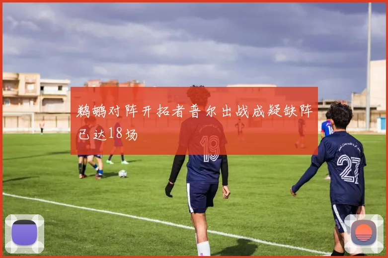 鹈鹕对阵开拓者普尔出战成疑缺阵已达18场
