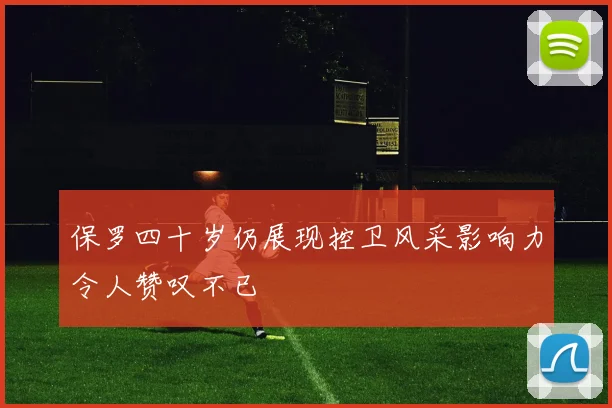 保罗四十岁仍展现控卫风采影响力令人赞叹不已