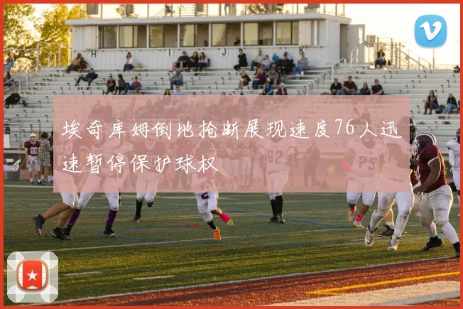 埃奇库姆倒地抢断展现速度76人迅速暂停保护球权