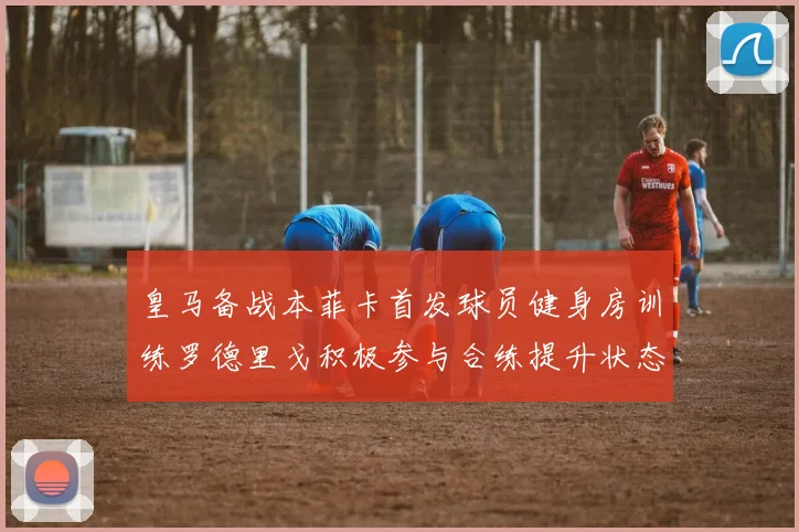 皇马备战本菲卡首发球员健身房训练罗德里戈积极参与合练提升状态