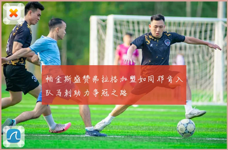 帕金斯盛赞弗拉格加盟如同邓肯入队马刺助力争冠之路