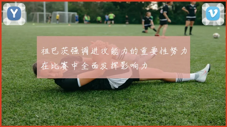 祖巴茨强调进攻能力的重要性努力在比赛中全面发挥影响力