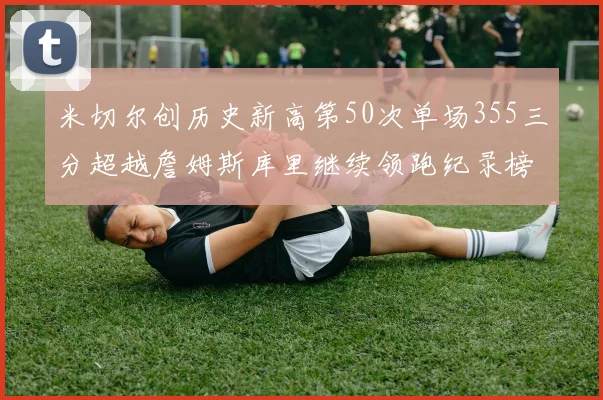米切尔创历史新高第50次单场355三分超越詹姆斯库里继续领跑纪录榜