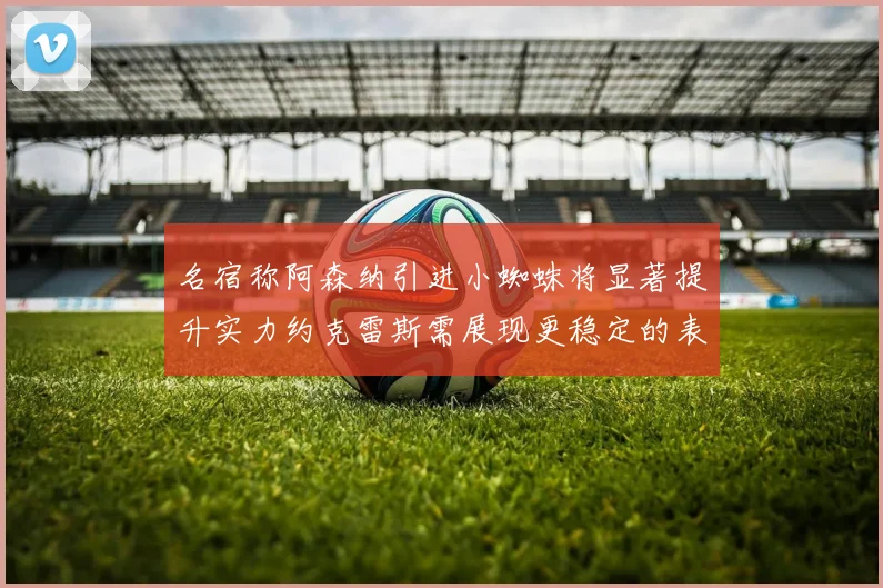 名宿称阿森纳引进小蜘蛛将显著提升实力约克雷斯需展现更稳定的表现