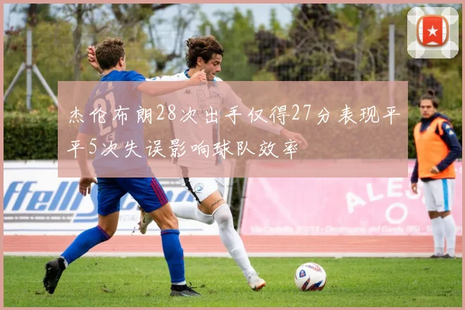 杰伦布朗28次出手仅得27分表现平平5次失误影响球队效率