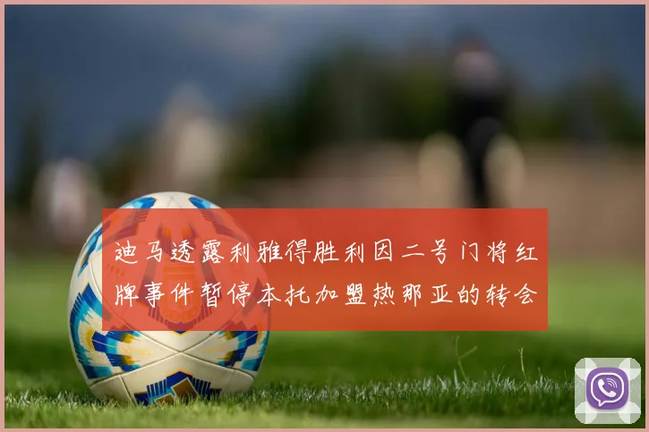 迪马透露利雅得胜利因二号门将红牌事件暂停本托加盟热那亚的转会事宜