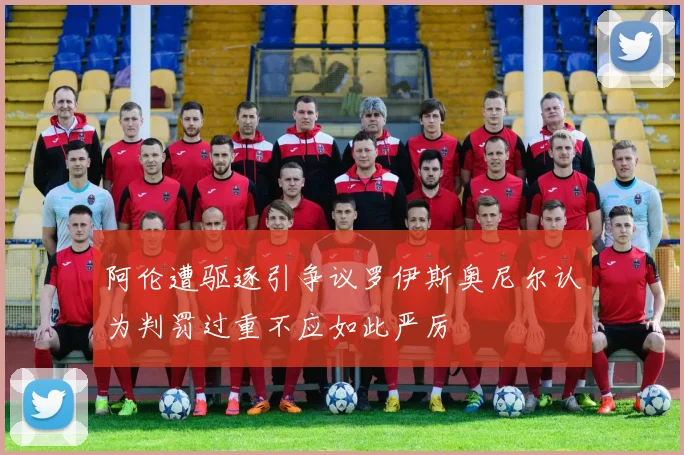阿伦遭驱逐引争议罗伊斯奥尼尔认为判罚过重不应如此严厉