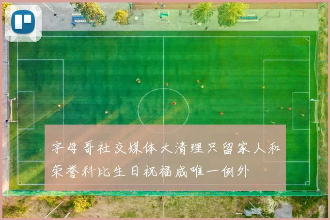 字母哥社交媒体大清理只留家人和荣誉科比生日祝福成唯一例外