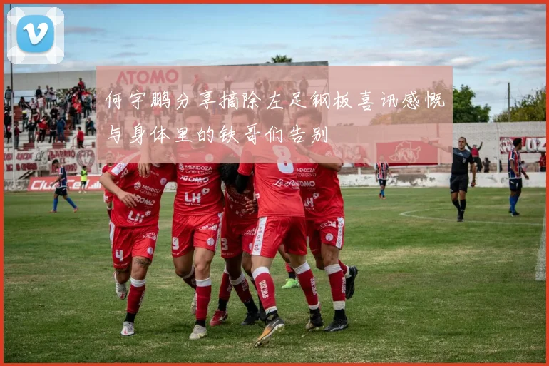 何宇鹏分享摘除左足钢板喜讯感慨与身体里的铁哥们告别