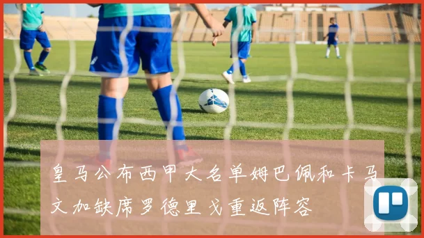 皇马公布西甲大名单姆巴佩和卡马文加缺席罗德里戈重返阵容