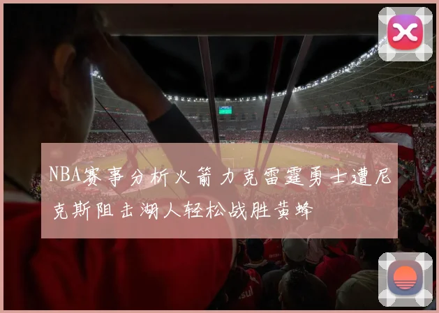 NBA赛事分析火箭力克雷霆勇士遭尼克斯阻击湖人轻松战胜黄蜂