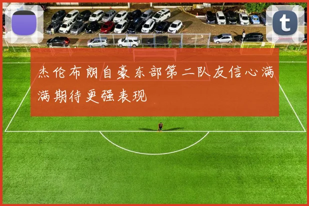 杰伦布朗自豪东部第二队友信心满满期待更强表现