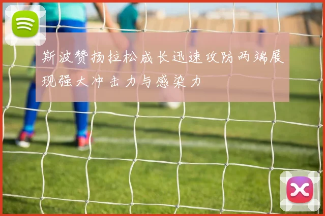 斯波赞扬拉松成长迅速攻防两端展现强大冲击力与感染力