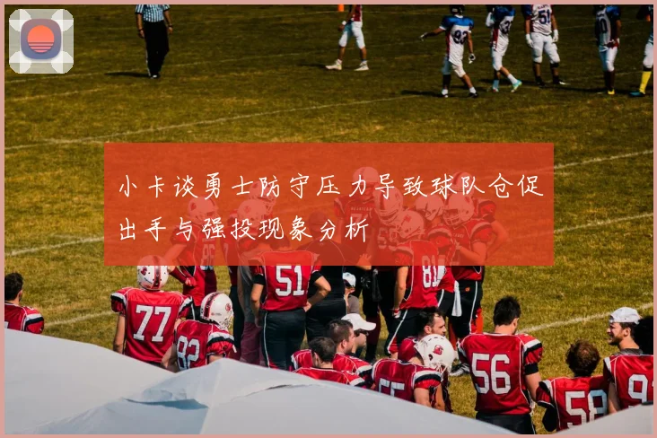 小卡谈勇士防守压力导致球队仓促出手与强投现象分析