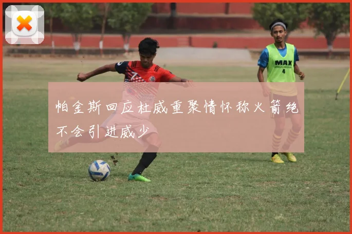 帕金斯回应杜威重聚情怀称火箭绝不会引进威少