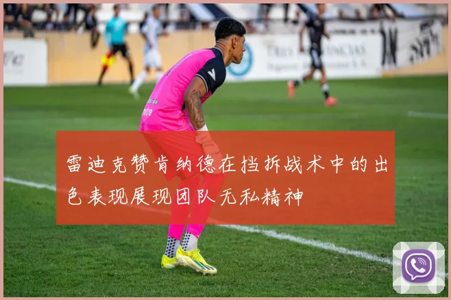 雷迪克赞肯纳德在挡拆战术中的出色表现展现团队无私精神