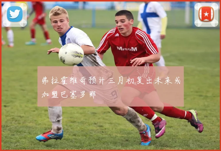 弗拉霍维奇预计三月初复出未来或加盟巴塞罗那