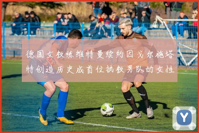 德国女教练维特曼续约因戈尔施塔特创造历史成首位执教男队的女性教练
