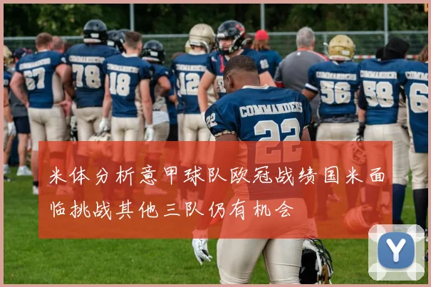米体分析意甲球队欧冠战绩国米面临挑战其他三队仍有机会