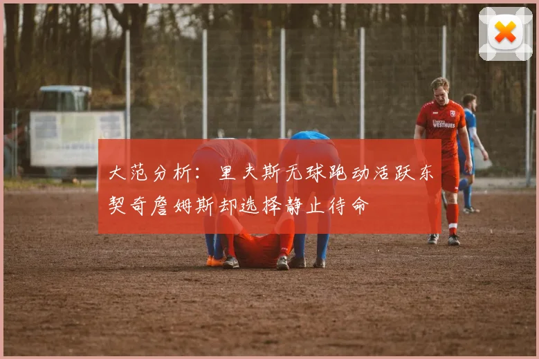 大范分析：里夫斯无球跑动活跃东契奇詹姆斯却选择静止待命