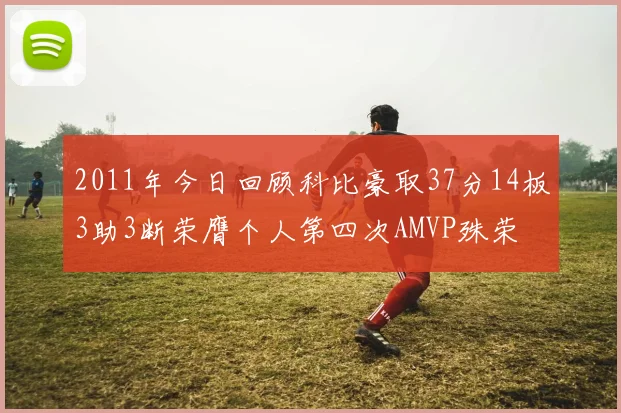 2011年今日回顾科比豪取37分14板3助3断荣膺个人第四次AMVP殊荣