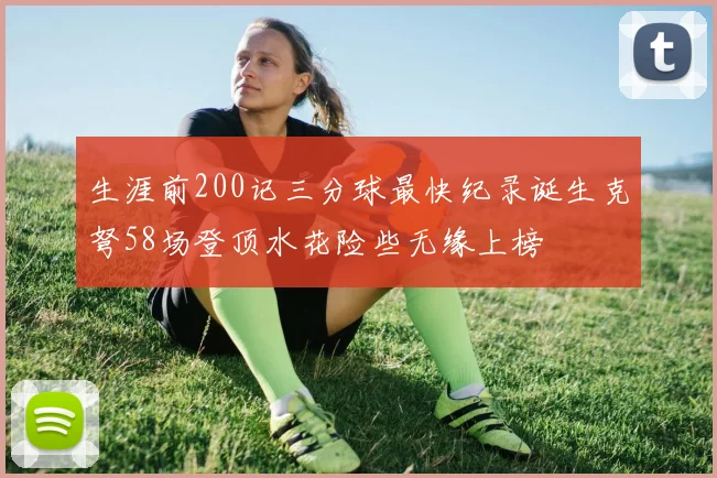 生涯前200记三分球最快纪录诞生克弩58场登顶水花险些无缘上榜