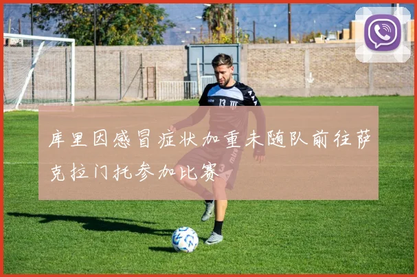 库里因感冒症状加重未随队前往萨克拉门托参加比赛