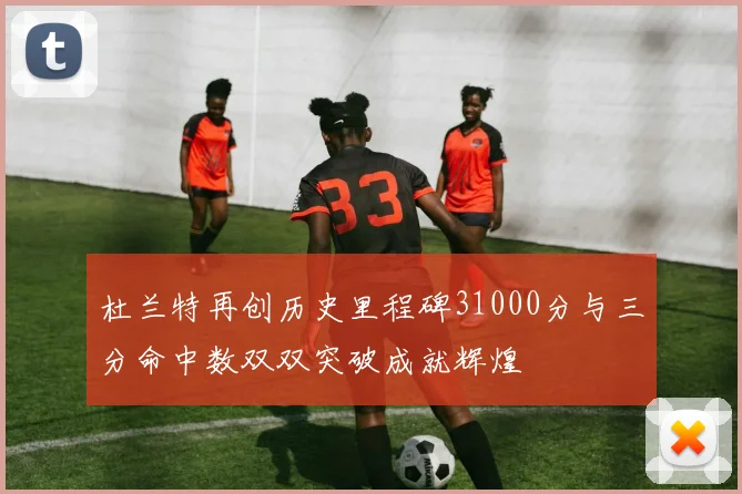 杜兰特再创历史里程碑31000分与三分命中数双双突破成就辉煌