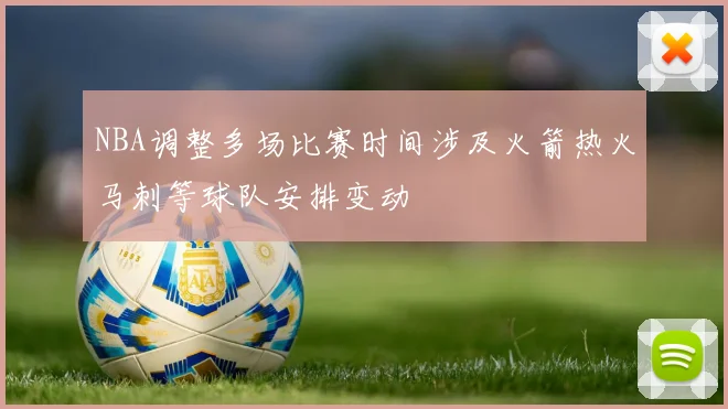 NBA调整多场比赛时间涉及火箭热火马刺等球队安排变动