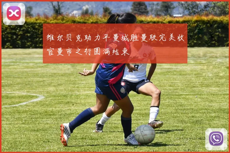 维尔贝克助力平曼城胜曼联完美收官曼市之行圆满结束