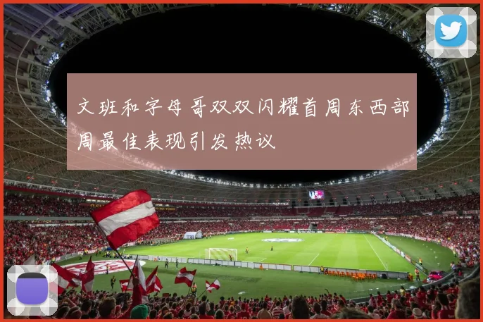文班和字母哥双双闪耀首周东西部周最佳表现引发热议