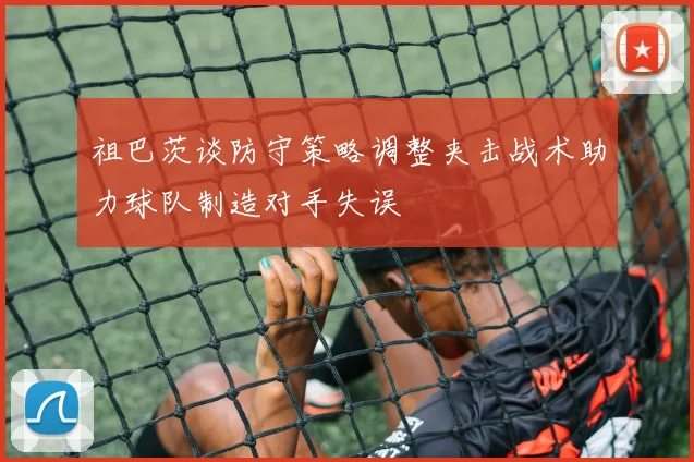 祖巴茨谈防守策略调整夹击战术助力球队制造对手失误