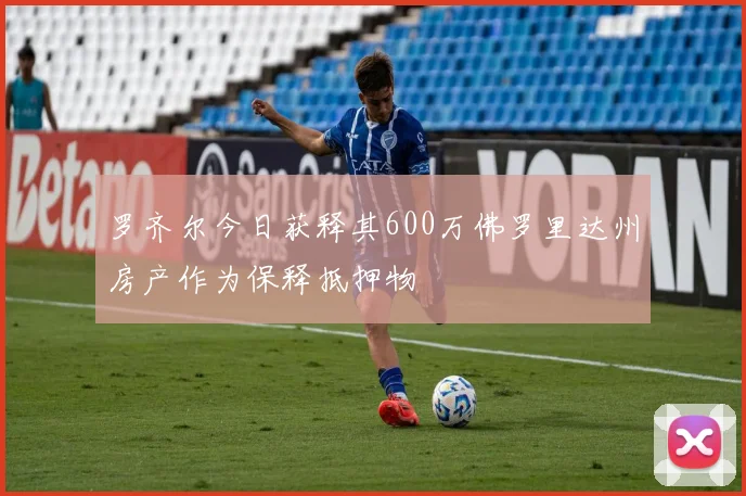 罗齐尔今日获释其600万佛罗里达州房产作为保释抵押物