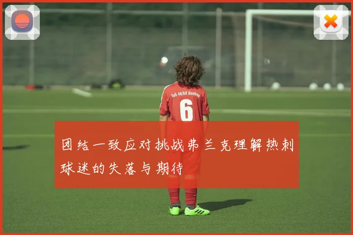 团结一致应对挑战弗兰克理解热刺球迷的失落与期待