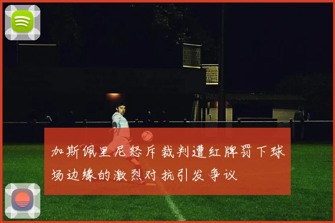 加斯佩里尼怒斥裁判遭红牌罚下球场边缘的激烈对抗引发争议