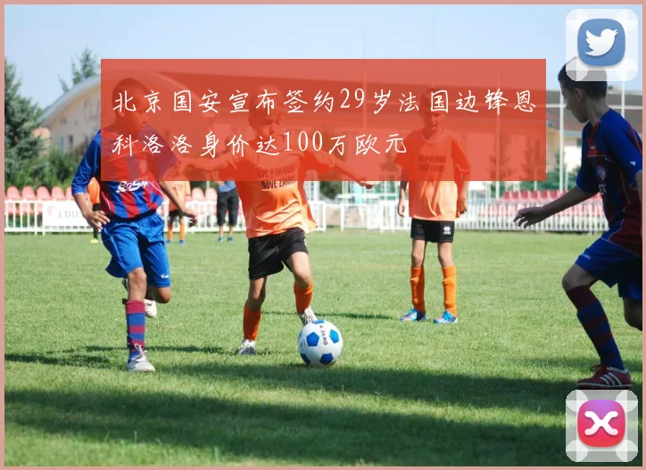 北京国安宣布签约29岁法国边锋恩科洛洛身价达100万欧元