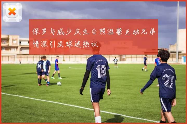 保罗与威少庆生合照温馨互动兄弟情深引发球迷热议