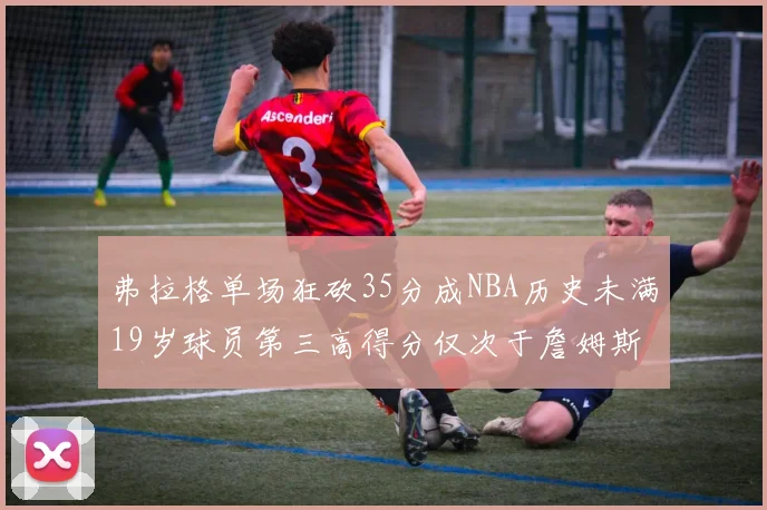 弗拉格单场狂砍35分成NBA历史未满19岁球员第三高得分仅次于詹姆斯