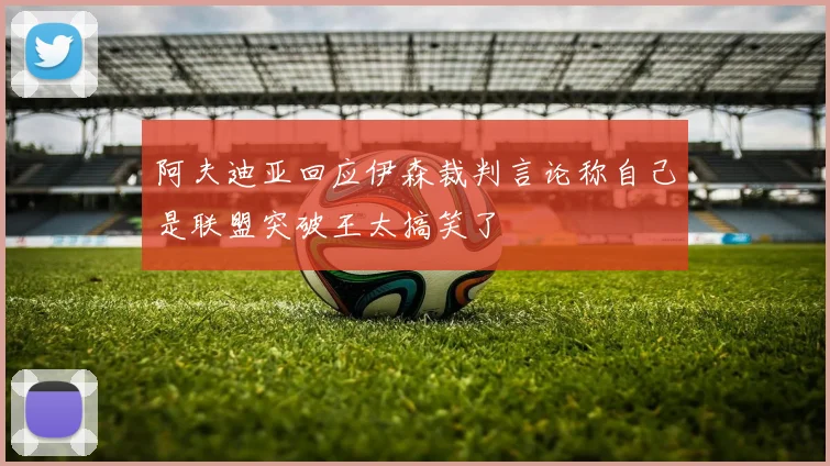 阿夫迪亚回应伊森裁判言论称自己是联盟突破王太搞笑了