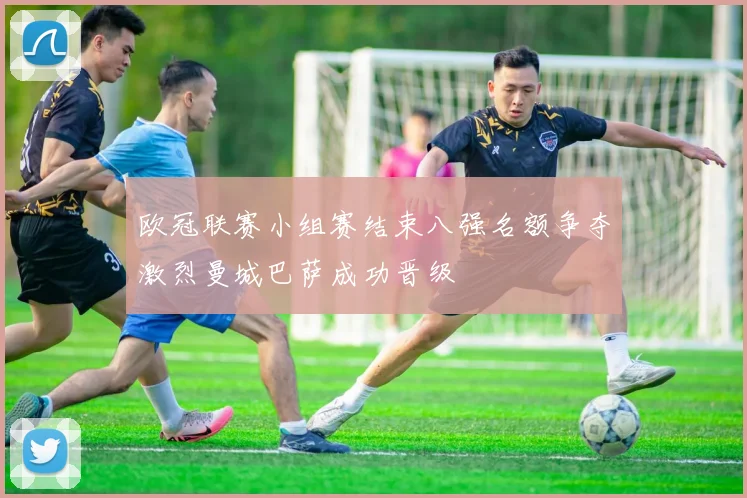 欧冠联赛小组赛结束八强名额争夺激烈曼城巴萨成功晋级