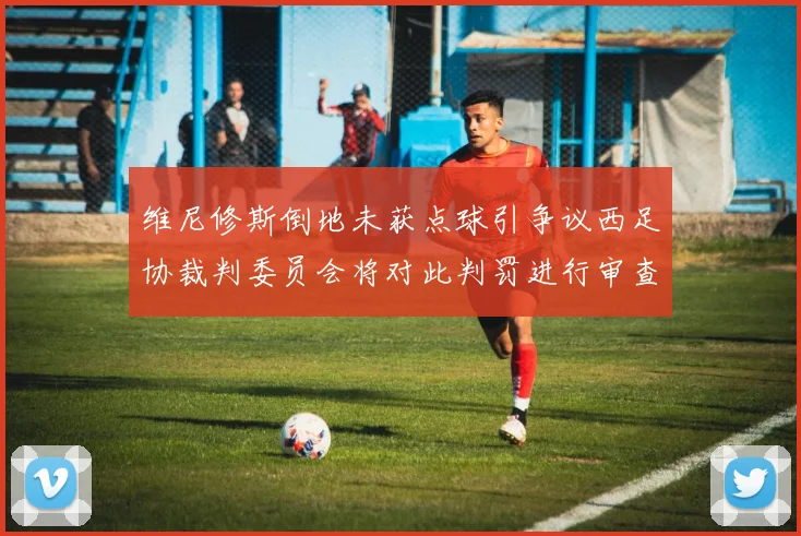 维尼修斯倒地未获点球引争议西足协裁判委员会将对此判罚进行审查