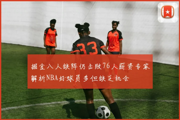 掘金八人缺阵仍击败76人薪资专家解析NBA好球员多但缺乏机会