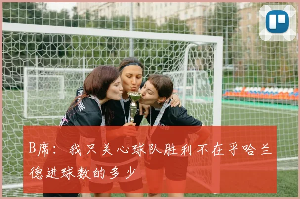 B席：我只关心球队胜利不在乎哈兰德进球数的多少