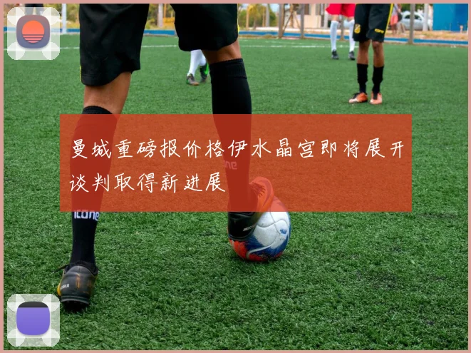 曼城重磅报价格伊水晶宫即将展开谈判取得新进展