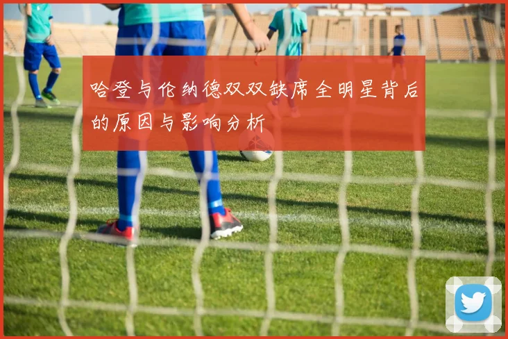 哈登与伦纳德双双缺席全明星背后的原因与影响分析